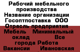 Рабочий мебельного производства › Название организации ­ Госоптпоставка, ООО › Отрасль предприятия ­ Мебель › Минимальный оклад ­ 50 000 - Все города Работа » Вакансии   . Ивановская обл.